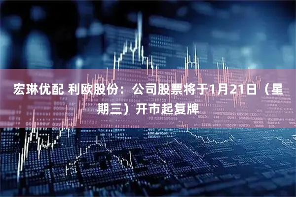 宏琳优配 利欧股份：公司股票将于1月21日（星期三）开市起复牌