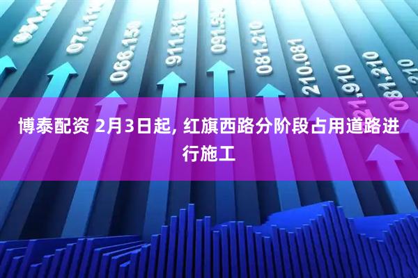 博泰配资 2月3日起, 红旗西路分阶段占用道路进行施工