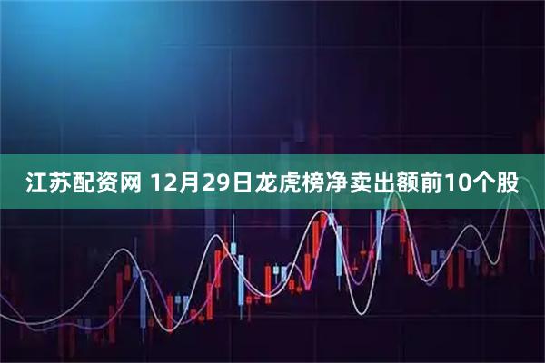 江苏配资网 12月29日龙虎榜净卖出额前10个股
