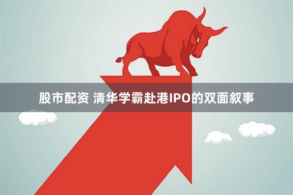 股市配资 清华学霸赴港IPO的双面叙事
