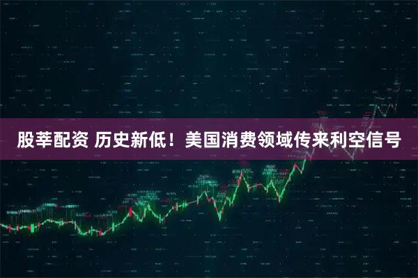 股莘配资 历史新低！美国消费领域传来利空信号