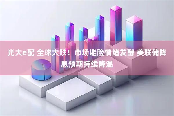 光大e配 全球大跌！市场避险情绪发酵 美联储降息预期持续降温