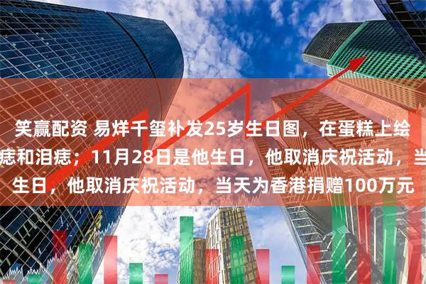笑赢配资 易烊千玺补发25岁生日图，在蛋糕上绘自画像，还不忘点眉心痣和泪痣；11月28日是他生日，他取消庆祝活动，当天为香港捐赠100万元