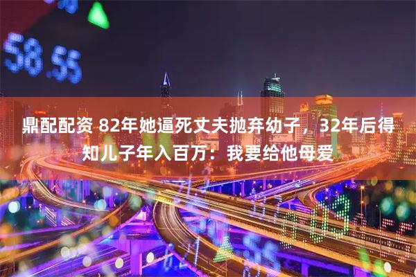 鼎配配资 82年她逼死丈夫抛弃幼子，32年后得知儿子年入百万：我要给他母爱