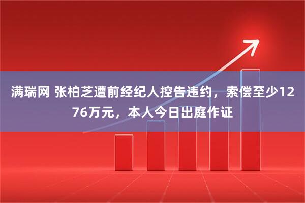满瑞网 张柏芝遭前经纪人控告违约，索偿至少1276万元，本人今日出庭作证