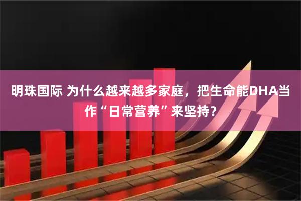 明珠国际 为什么越来越多家庭，把生命能DHA当作“日常营养”来坚持？