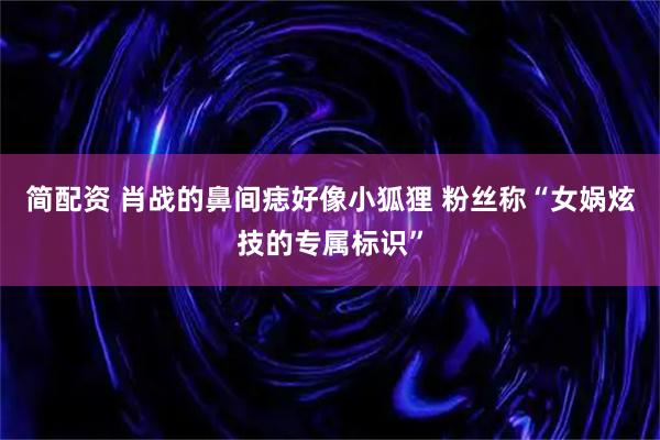 简配资 肖战的鼻间痣好像小狐狸 粉丝称“女娲炫技的专属标识”
