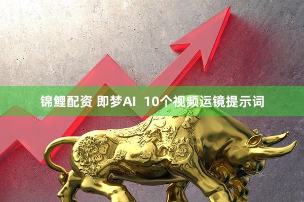 锦鲤配资 即梦AI  10个视频运镜提示词