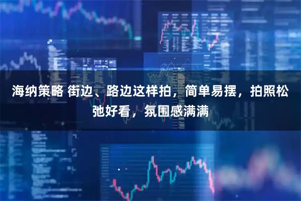 海纳策略 街边、路边这样拍，简单易摆，拍照松弛好看，氛围感满满