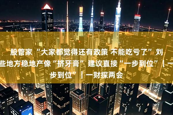 股管家 “大家都觉得还有政策 不能吃亏了” 刘永好：一些地方稳地产像“挤牙膏” 建议直接“一步到位”｜一财探两会