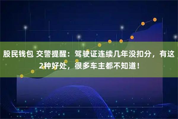 股民钱包 交警提醒：驾驶证连续几年没扣分，有这2种好处，很多车主都不知道！