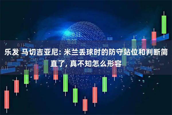 乐发 马切吉亚尼: 米兰丢球时的防守站位和判断简直了, 真不知怎么形容