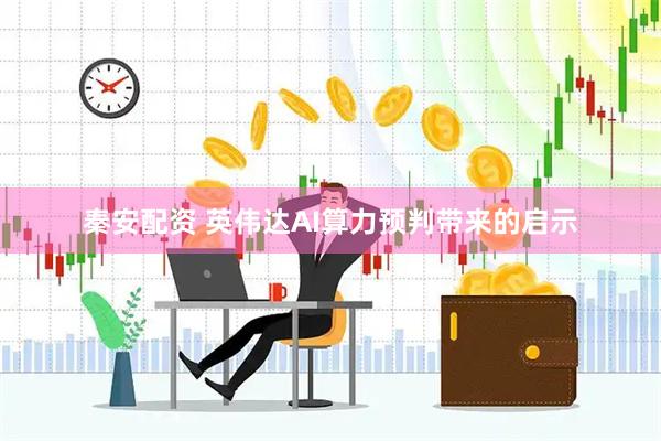 秦安配资 英伟达AI算力预判带来的启示