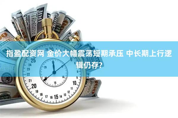 指盈配资网 金价大幅震荡短期承压 中长期上行逻辑仍存?