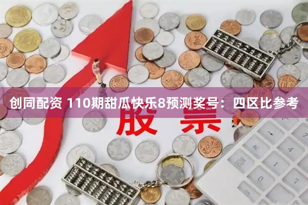 创同配资 110期甜瓜快乐8预测奖号：四区比参考
