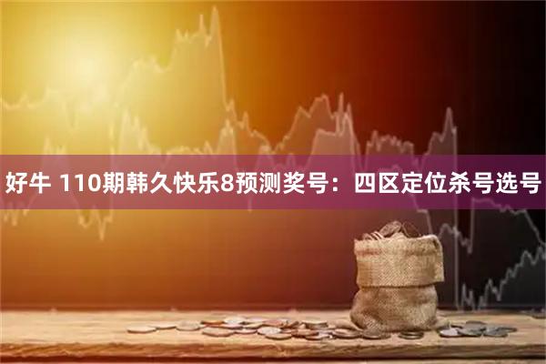 好牛 110期韩久快乐8预测奖号：四区定位杀号选号